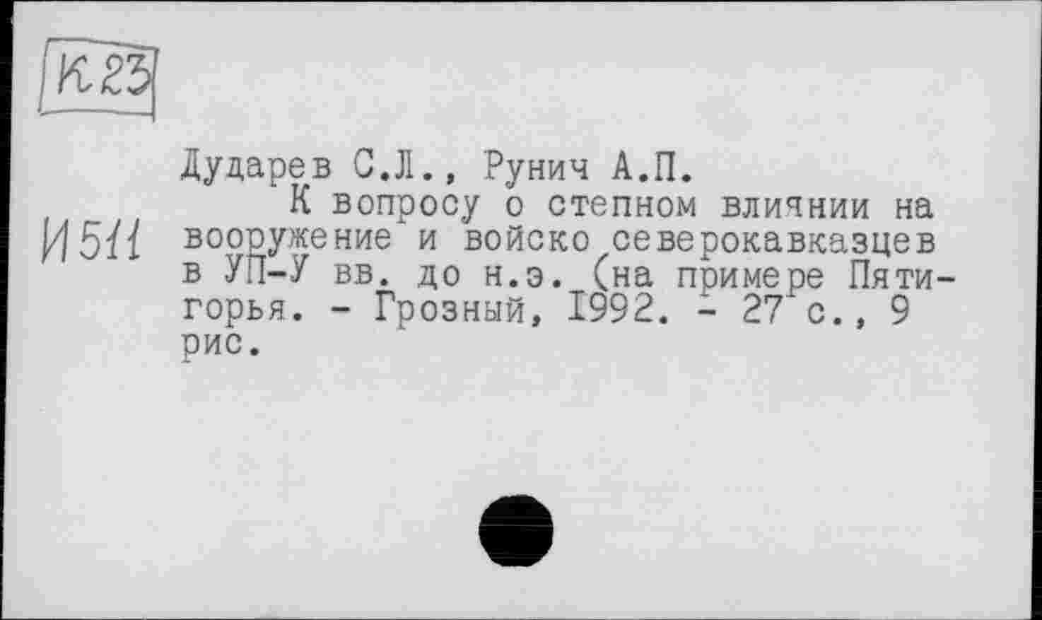 ﻿
Дударев С.Л., Рунич А.П.
К вопросу о степном влиянии на И5Н ВО°Еужение и войско северокавказцев в УП-У вв. до н.э. (на примере Пяти-горья. - Грозный, 1992. - 27 с., 9 рис.